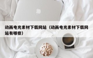 漳浦动画电光素材下载网站（动画电光素材下载网站有哪些）