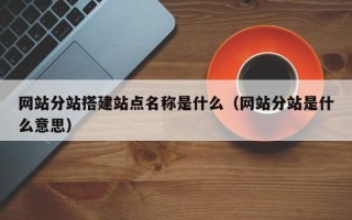 漳浦网站分站搭建站点名称是什么（网站分站是什么意思）