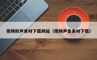 漳浦视频拟声素材下载网站（视频声音素材下载）