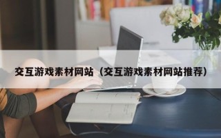 漳浦交互游戏素材网站（交互游戏素材网站推荐）