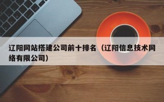 漳浦辽阳网站搭建公司前十排名（辽阳信息技术网络有限公司）