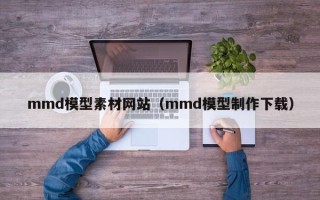 漳浦mmd模型素材网站（mmd模型制作下载）