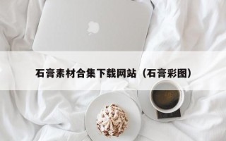 漳浦石膏素材合集下载网站（石膏彩图）