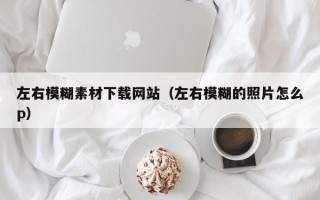 漳浦左右模糊素材下载网站（左右模糊的照片怎么p）