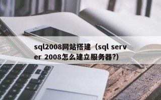 漳浦sql2008网站搭建（sql server 2008怎么建立服务器?）