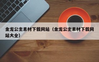 漳浦金龙公主素材下载网站（金龙公主素材下载网站大全）