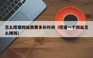 漳浦怎么搭建网站需要多长时间（搭建一个网站怎么赚钱）