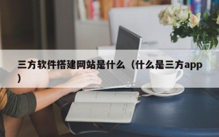 漳浦三方软件搭建网站是什么（什么是三方app）