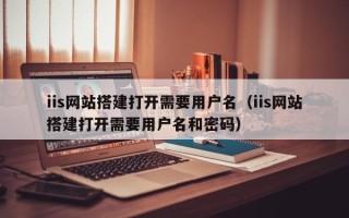 漳浦iis网站搭建打开需要用户名（iis网站搭建打开需要用户名和密码）