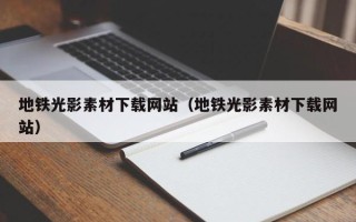 漳浦地铁光影素材下载网站（地铁光影素材下载网站）