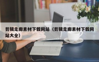 漳浦剪辑走廊素材下载网站（剪辑走廊素材下载网站大全）