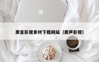 漳浦原音影视素材下载网站（原声影视）