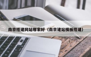 漳浦南京搭建网站哪家好（南京建站模板搭建）