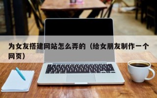 漳浦为女友搭建网站怎么弄的（给女朋友制作一个网页）