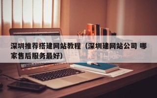 漳浦深圳推荐搭建网站教程（深圳建网站公司 哪家售后服务最好）