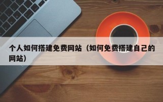 漳浦个人如何搭建免费网站（如何免费搭建自己的网站）