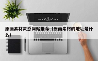 漳浦原画素材灵感网站推荐（原画素材的地址是什么）