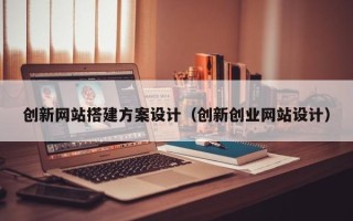 漳浦创新网站搭建方案设计（创新创业网站设计）